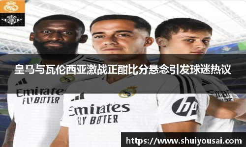 皇马与瓦伦西亚激战正酣比分悬念引发球迷热议