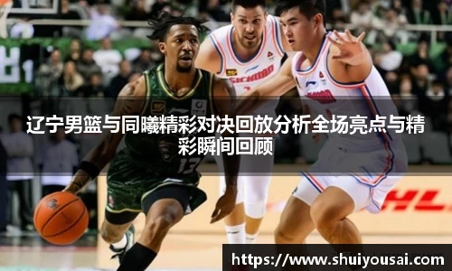 辽宁男篮与同曦精彩对决回放分析全场亮点与精彩瞬间回顾
