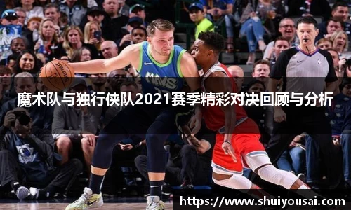 魔术队与独行侠队2021赛季精彩对决回顾与分析