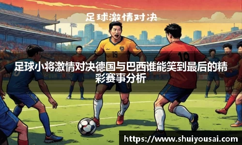 足球小将激情对决德国与巴西谁能笑到最后的精彩赛事分析